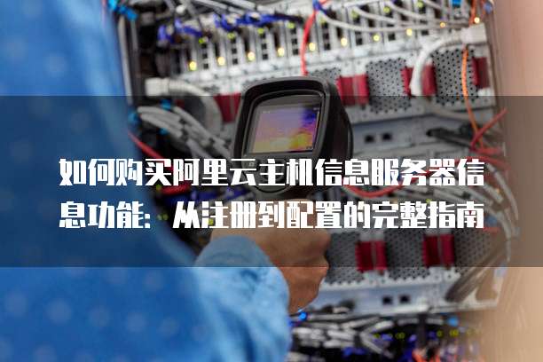 如何购买阿里云主机信息服务器信息功能:从注册到配置的完整指南
