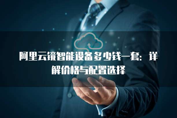 阿里云镜智能设备多少钱一套:详解价格与配置选择