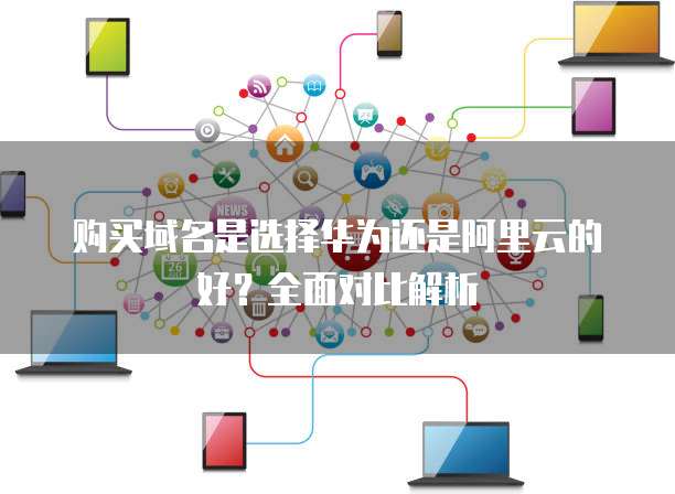 购买域名是选择华为还是阿里云的好？全面对比解析