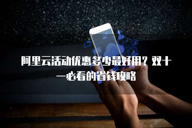 阿里云活动优惠多少最好用?双十一必看的省钱攻略