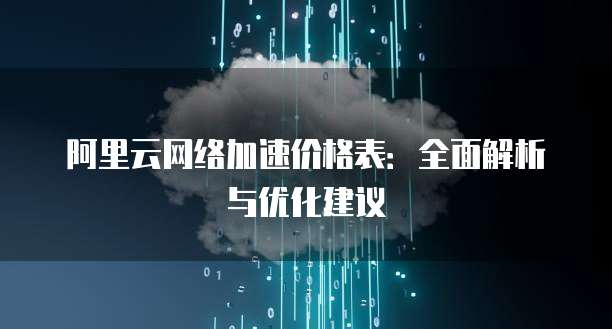 阿里云网络加速价格表:全面解析与优化建议