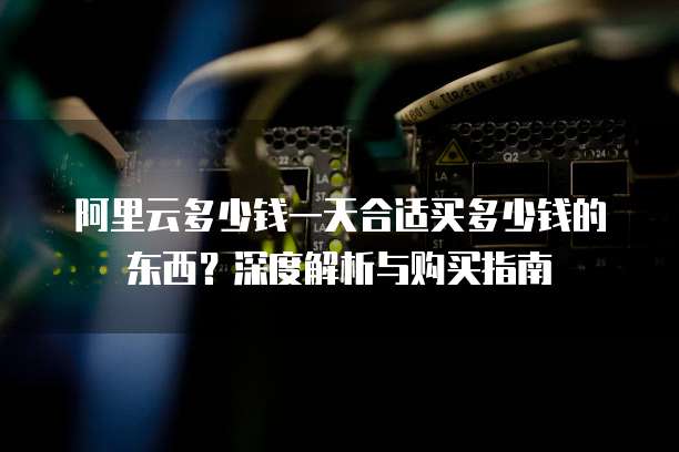 阿里云多少钱一天合适买多少钱的东西?深度解析与购买指南