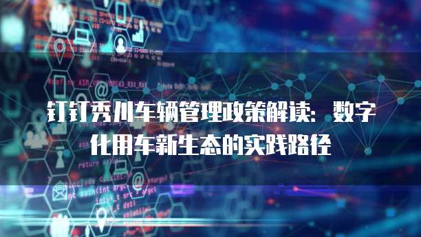 钉钉秀川车辆管理政策解读:数字化用车新生态的实践路径