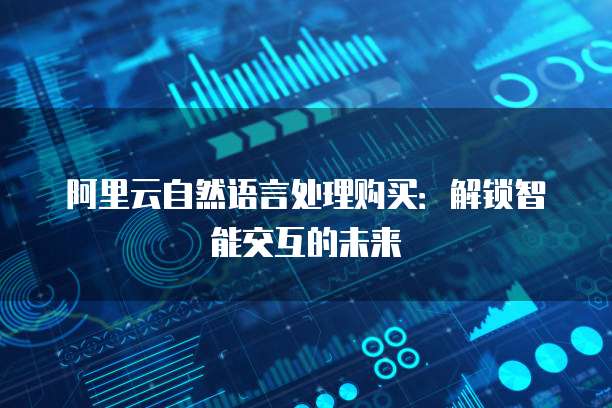 阿里云自然语言处理购买:解锁智能交互的未来