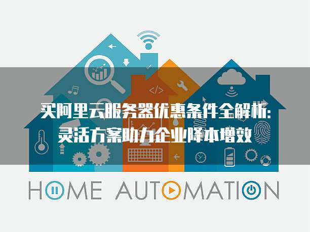 买阿里云服务器优惠条件全解析:灵活方案助力企业降本增效
