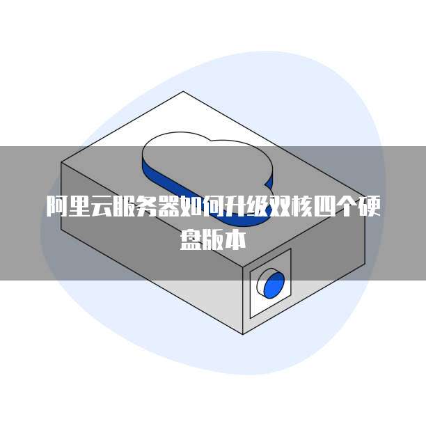 阿里云服务器如何升级双核四个硬盘版本