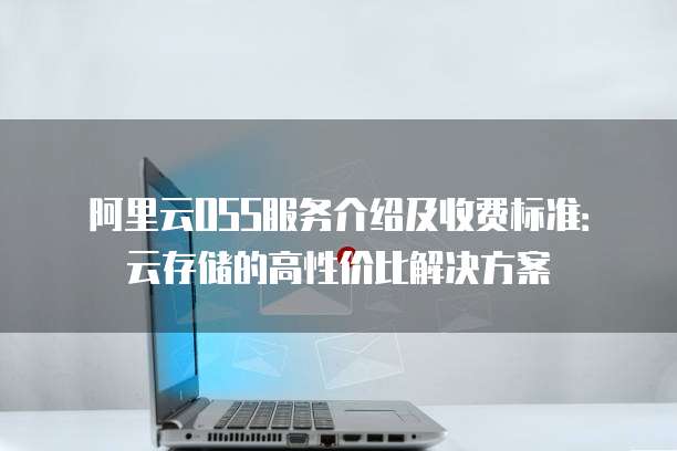 阿里云OSS服务介绍及收费标准：云存储的高性价比解决方案