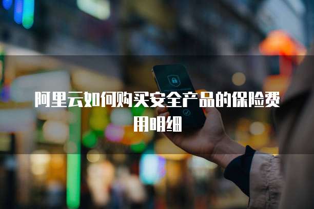 阿里云如何购买安全产品的保险费用明细