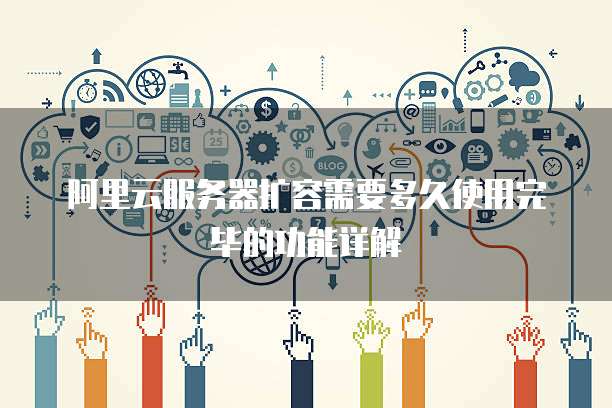 阿里云服务器扩容需要多久使用完毕的功能详解