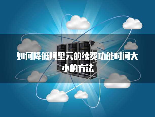 如何降低阿里云的续费功能时间大小的方法