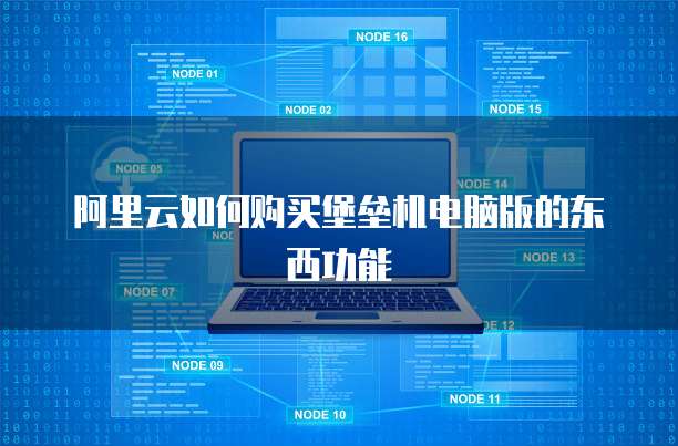 阿里云如何购买堡垒机电脑版的东西功能