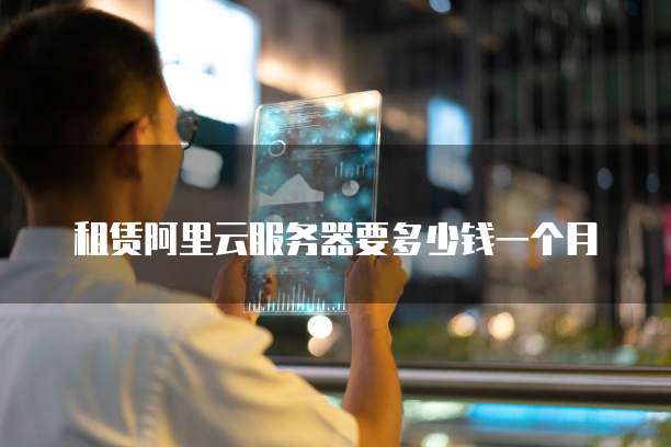 租赁阿里云服务器要多少钱一个月