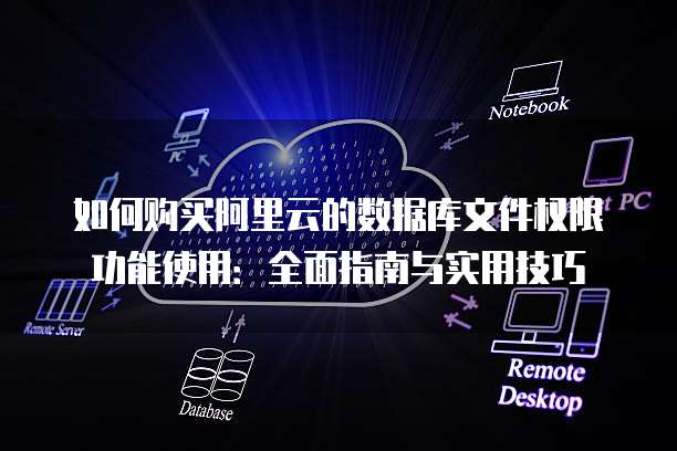 如何购买阿里云的数据库文件权限功能使用:全面指南与实用技巧