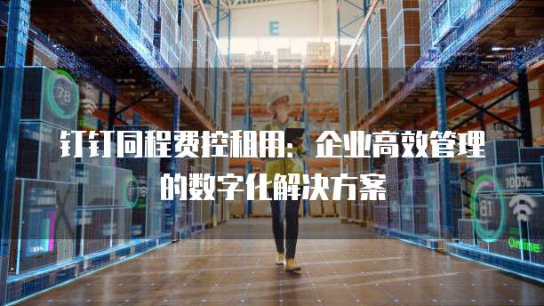 钉钉同程费控租用:企业高效管理的数字化解决方案