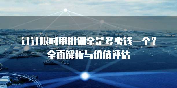 钉钉限时审批佣金是多少钱一个?全面解析与价值评估
