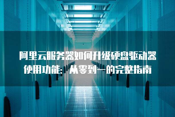 阿里云服务器如何升级硬盘驱动器使用功能:从零到一的完整指南
