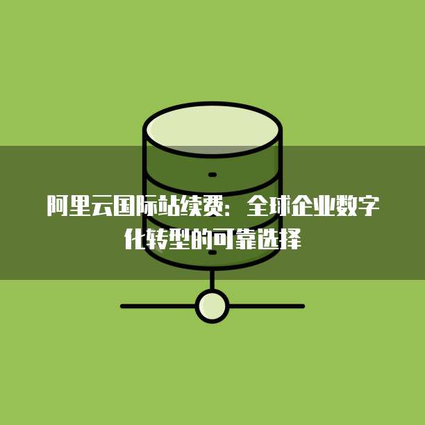 阿里云国际站续费：全球企业数字化转型的可靠选择