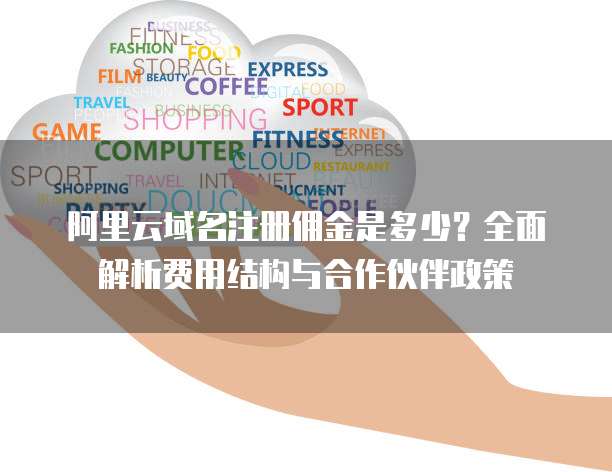 阿里云域名注册佣金是多少?全面解析费用结构与合作伙伴政策