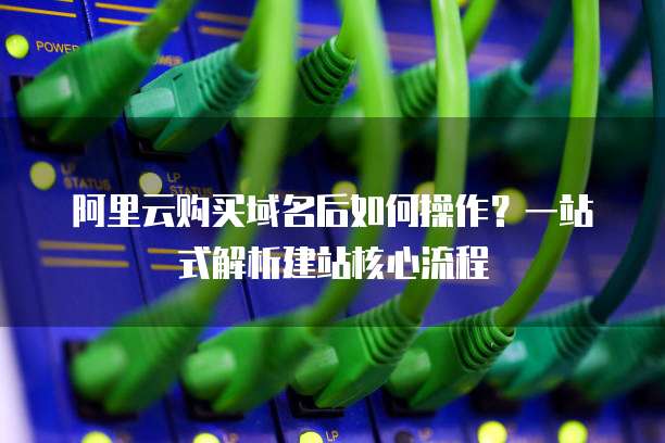 阿里云购买域名后如何操作?一站式解析建站核心流程