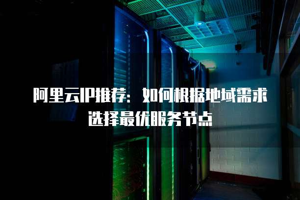 阿里云IP推荐:如何根据地域需求选择最优服务节点