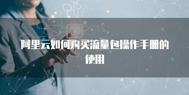 阿里云如何购买流量包操作手册的使用