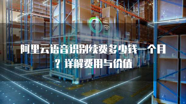 阿里云语音识别续费多少钱一个月?详解费用与价值