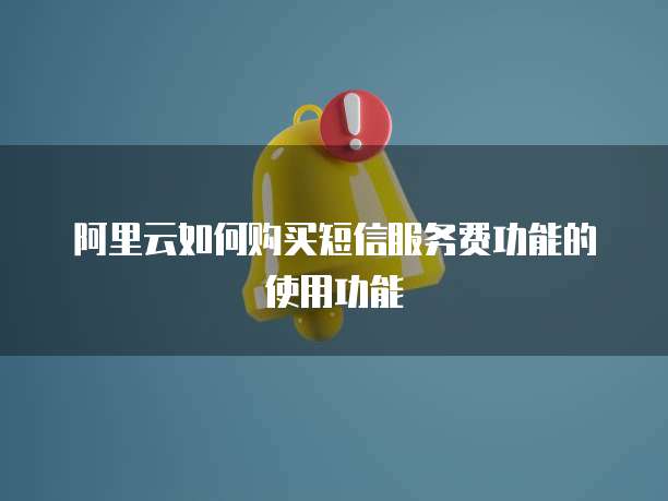 阿里云如何购买短信服务费功能的使用功能