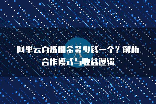 阿里云百炼佣金多少钱一个?解析合作模式与收益逻辑