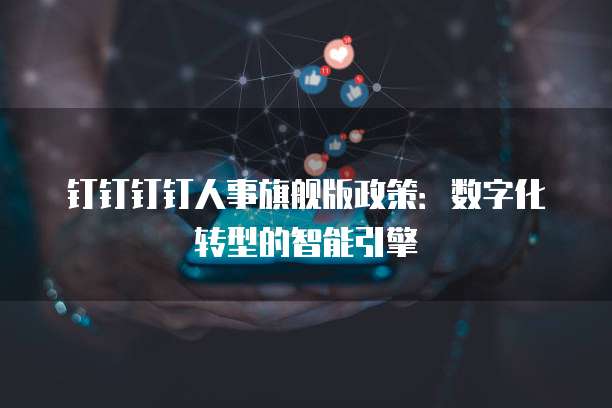 钉钉钉钉人事旗舰版政策:数字化转型的智能引擎