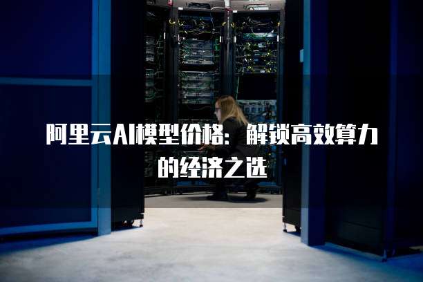 阿里云AI模型价格：解锁高效算力的经济之选