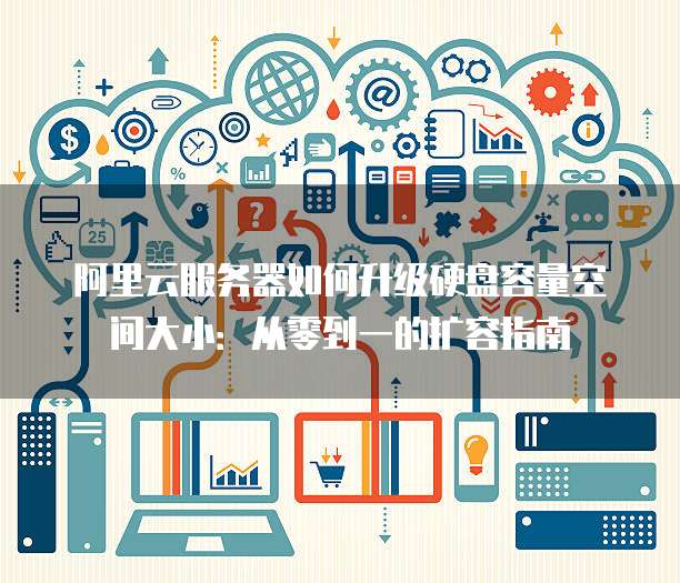 阿里云服务器如何升级硬盘容量空间大小:从零到一的扩容指南