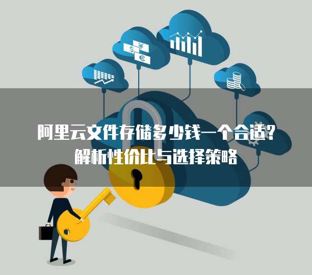 阿里云文件存储多少钱一个合适?解析性价比与选择策略