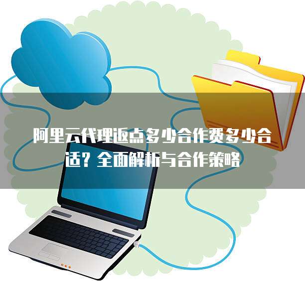 阿里云代理返点多少合作费多少合适?全面解析与合作策略