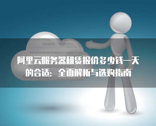 阿里云服务器租赁报价多少钱一天的合适:全面解析与选购指南