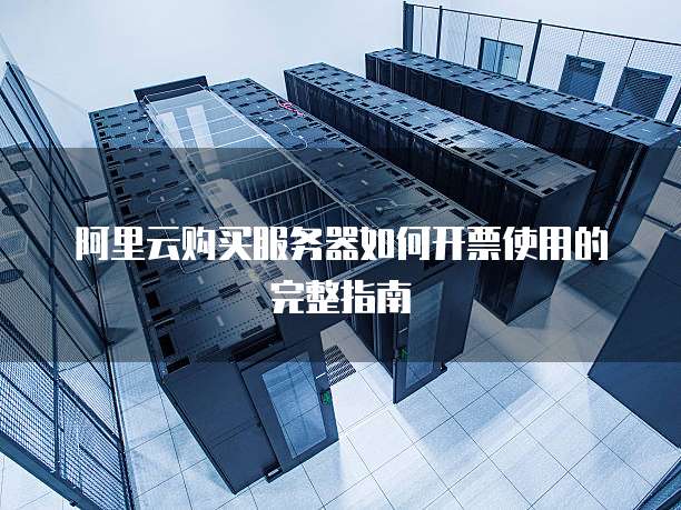 阿里云购买服务器如何开票使用的完整指南
