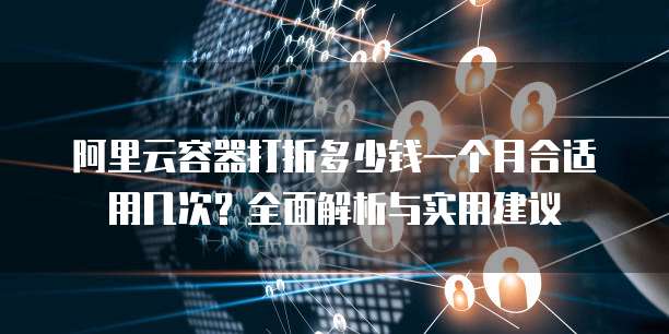 阿里云容器打折多少钱一个月合适用几次？全面解析与实用建议