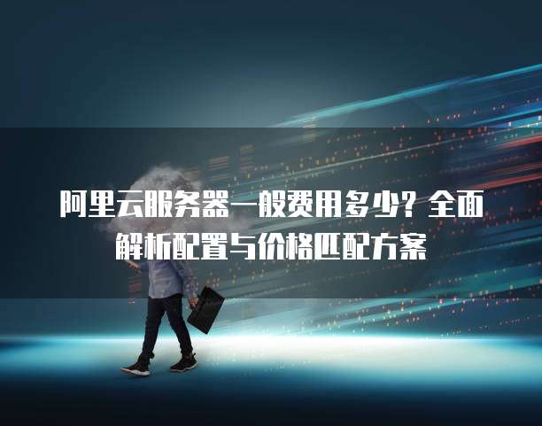 阿里云服务器一般费用多少?全面解析配置与价格匹配方案