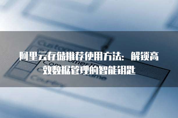 阿里云存储推荐使用方法:解锁高效数据管理的智能钥匙
