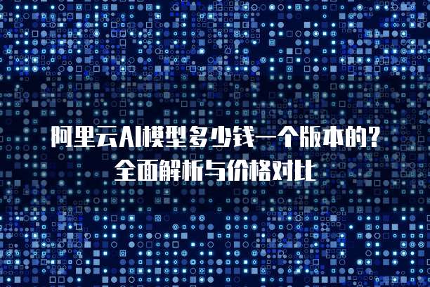 阿里云AI模型多少钱一个版本的?全面解析与价格对比