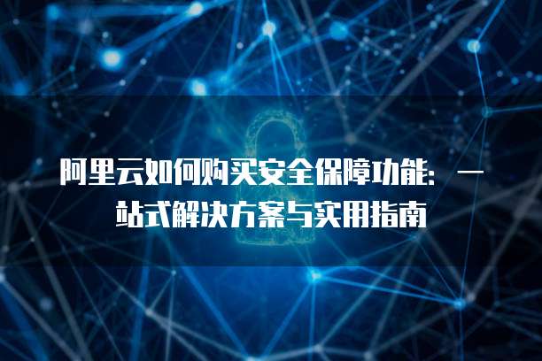 阿里云如何购买安全保障功能:一站式解决方案与实用指南