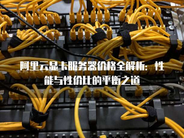 阿里云显卡服务器价格全解析：性能与性价比的平衡之道