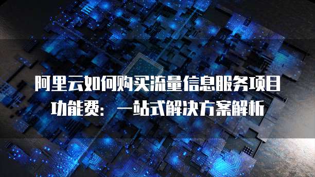 阿里云如何购买流量信息服务项目功能费:一站式解决方案解析