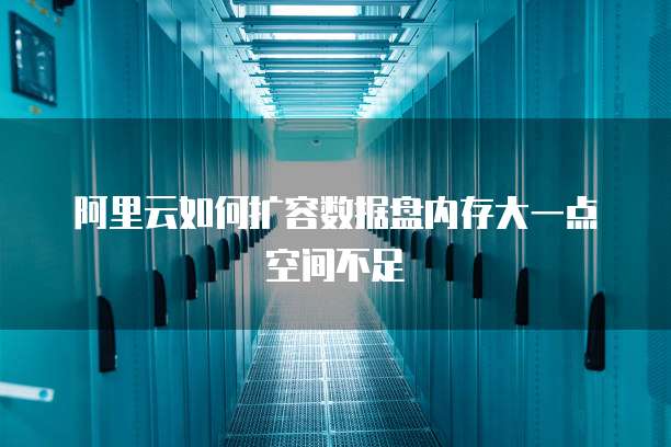 阿里云如何扩容数据盘内存大一点空间不足