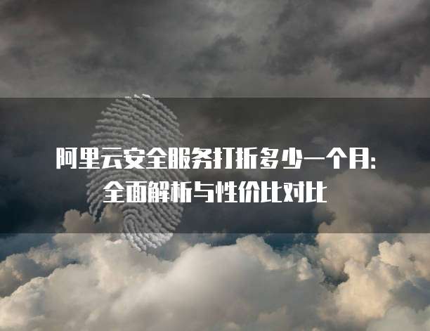 阿里云安全服务打折多少一个月:全面解析与性价比对比