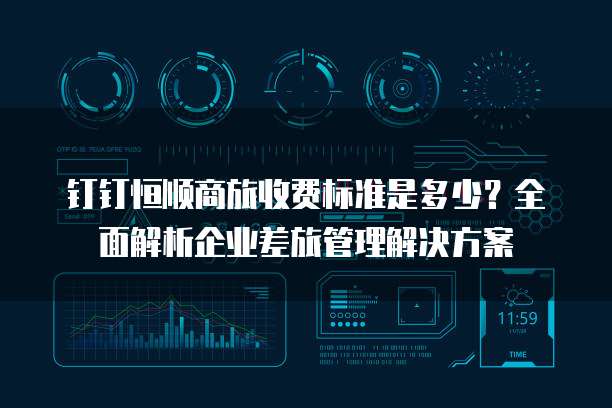 钉钉恒顺商旅收费标准是多少？全面解析企业差旅管理解决方案