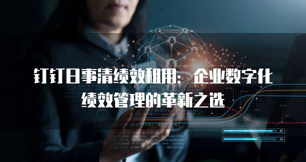 钉钉日事清绩效租用：企业数字化绩效管理的革新之选