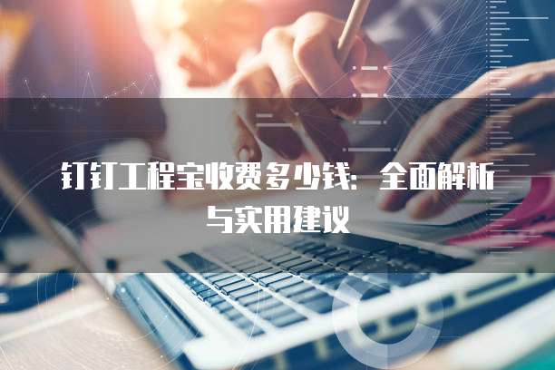 钉钉工程宝收费多少钱:全面解析与实用建议