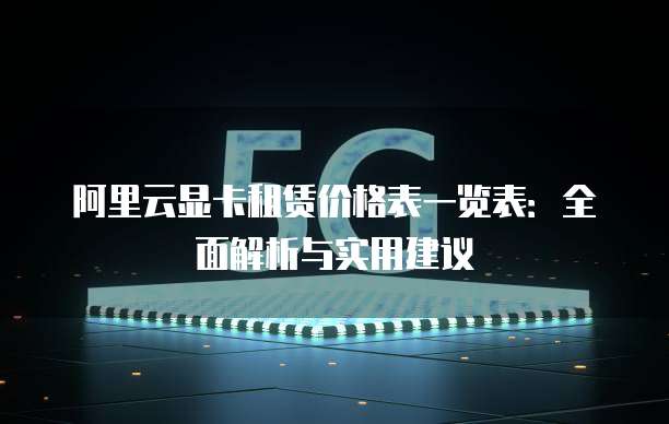 阿里云显卡租赁价格表一览表：全面解析与实用建议