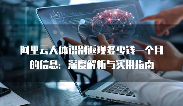 阿里云人体识别返现多少钱一个月的信息:深度解析与实用指南