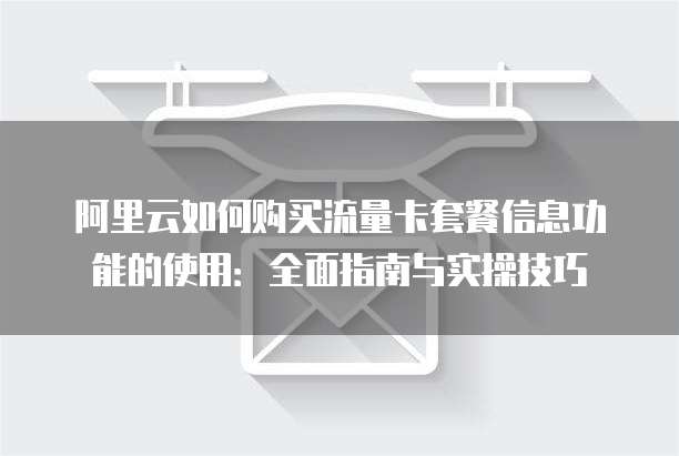 阿里云如何购买流量卡套餐信息功能的使用:全面指南与实操技巧